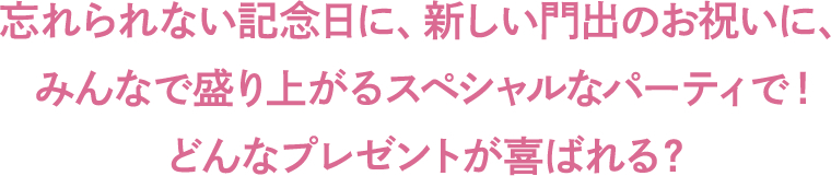 忘れられない記念日に、新しい門出のお祝いに、みんなで盛り上がるスペシャルなパーティで！どんなプレゼントが喜ばれる？