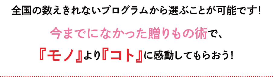 全国の数えきれないプログラムから選ぶことが可能です！　今までになかった贈りもの術で、「モノ」より「コト」に感動してもらおう！