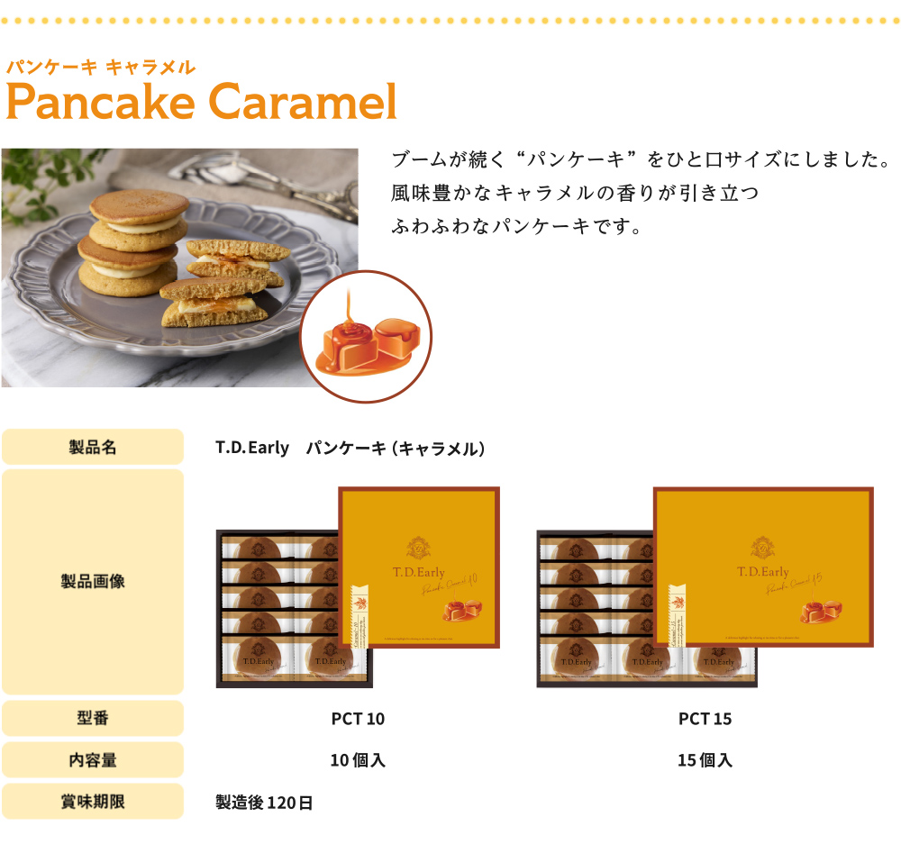 ブームが続く“パンケーキ”をひと口サイズにしました。
風味豊かなキャラメルの香りが引き立つ
ふわふわなパンケーキです。